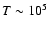 $T\sim10^5$