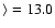 $\rangle=13.0$