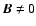 $\vec{B} \neq 0$