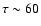 $\tau \sim 60$