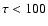 $\tau <
100$