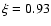 $\xi = 0.93$