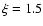 $\xi = 1.5$