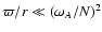 $\varpi /r \ll (\omega_A/N)^2$