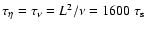 $\tau_\eta = \tau_{\nu}=
L^2/\nu= 1600 ~ \tau_{\rm s}$