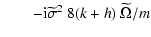 $\displaystyle \qquad - {\rm i} \widetilde\sigma^2 ~ 8 (k+h)~ {\widetilde\Omega / m}$
