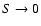 $S \rightarrow 0$