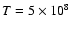 $T=5 \times
10^{8}$