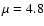 $\mu =4.8$