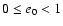 $0\leq e_0 < 1$
