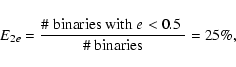 \begin{displaymath}E_{2e} = \frac{\mbox{\char93  binaries with $e<0.5$ }}{\mbox{\char93  binaries}} = 25\% ,
\end{displaymath}