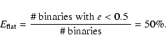 \begin{displaymath}E_{\rm flat} = \frac{\mbox{\char93  binaries with $e<0.5$ }}{\mbox{\char93  binaries}} = 50\% .
\end{displaymath}