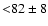 ${<}82\pm8$