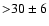 ${>}30\pm6$