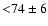 ${<}74\pm6$