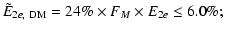 $\displaystyle \tilde{E}_{2e,~{\rm DM}} = 24\% \times F_{M}\times E_{2e} \leq 6.0\% ;$