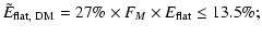 $\displaystyle \tilde{E}_{{\rm flat,~ DM}} = 27\% \times F_{M}\times E_{\rm flat} \leq 13.5\% ;$