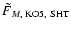 $\tilde{F}_{M,\rm ~KO5,~SHT}$