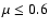 $\mu\le0.6$