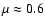 $\mu \approx 0.6$
