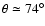 $\theta \simeq 74^{\circ}$