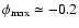 $\phi_{\rm max}\simeq -0.2$