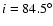 $i = 84.5^{\circ} $