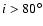 $i>80^{\circ}$
