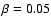 $\beta = 0.05$