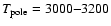 $T_{\rm pole} = 3000{-}3200$
