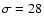 $\sigma = 28$
