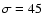 $\sigma=45$