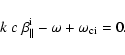 \begin{displaymath}%
k~ c~ \beta_{\parallel}^{\rm i}-\omega +\omega_{\rm ci}=0.
\end{displaymath}