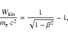 \begin{displaymath}%
\frac{W_{\rm kin}}{m_{\rm e}~ c^2}=\frac{1}{\sqrt{1-\beta^2}} -1,
\end{displaymath}