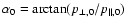 $\alpha_0=\arctan({p_{\perp,0}/p_{\parallel,0}})$