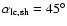 $\alpha_{\rm lc,sh}=45^{\circ}$