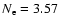 $N_{\rm e} = 3.57$