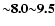 ${\sim} \textbf{8.0}{\sim}\textbf{9.5}$