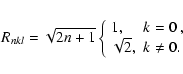 \begin{displaymath}R_{nkl}=\sqrt{2n+1}
\left\{
\begin{array}{ll}
1, & k=0 ~,\\
\sqrt{2}, & k \ne 0.\\
\end{array}\right.
\end{displaymath}