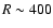 $R\sim 400$