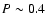 $P\sim0.4$