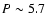 $P\sim5.7$