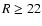 $R\geq 22$