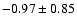 $-0.97 \pm 0.85$