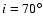 $i=70^\circ $
