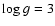 ${\rm log} \: g= 3$