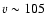 $v \sim 105$