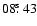 $08\hbox{$.\!\!^{\rm s}$ }43$
