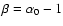 $\beta=\alpha_0-1$