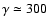 $\gamma\simeq 300$